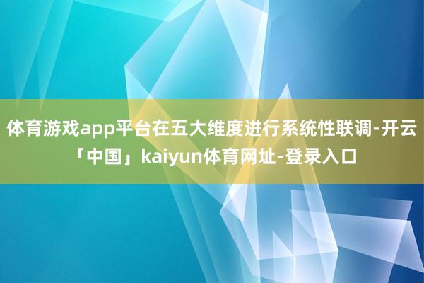 体育游戏app平台在五大维度进行系统性联调-开云「中国」kaiyun体育网址-登录入口
