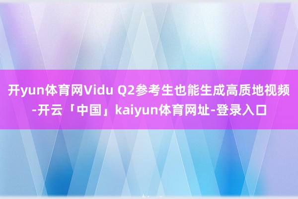 开yun体育网Vidu Q2参考生也能生成高质地视频-开云「中国」kaiyun体育网址-登录入口