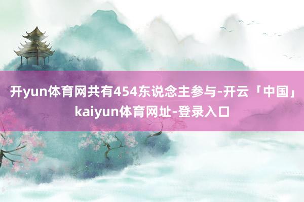 开yun体育网共有454东说念主参与-开云「中国」kaiyun体育网址-登录入口