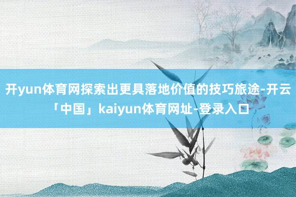 开yun体育网探索出更具落地价值的技巧旅途-开云「中国」kaiyun体育网址-登录入口