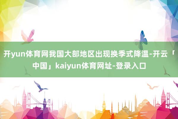 开yun体育网我国大部地区出现换季式降温-开云「中国」kaiyun体育网址-登录入口