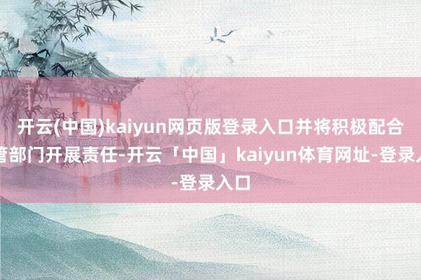 开云(中国)kaiyun网页版登录入口并将积极配合监管部门开展责任-开云「中国」kaiyun体育网址-登录入口