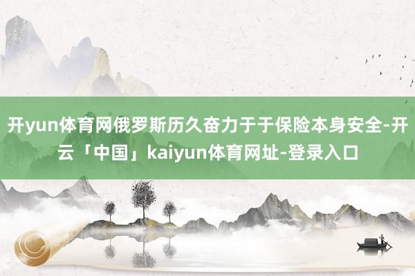 开yun体育网俄罗斯历久奋力于于保险本身安全-开云「中国」kaiyun体育网址-登录入口