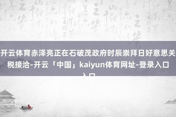开云体育赤泽亮正在石破茂政府时辰崇拜日好意思关税接洽-开云「中国」kaiyun体育网址-登录入口