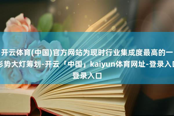 开云体育(中国)官方网站为现时行业集成度最高的一形势大灯筹划-开云「中国」kaiyun体育网址-登录入口