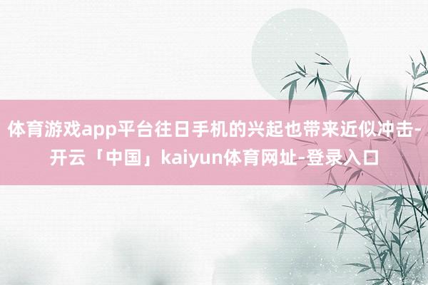 体育游戏app平台往日手机的兴起也带来近似冲击-开云「中国」kaiyun体育网址-登录入口