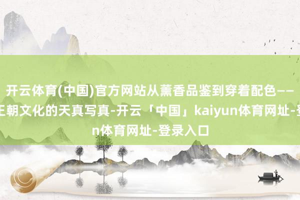 开云体育(中国)官方网站从薰香品鉴到穿着配色——王人是王朝文化的天真写真-开云「中国」kaiyun体育网址-登录入口
