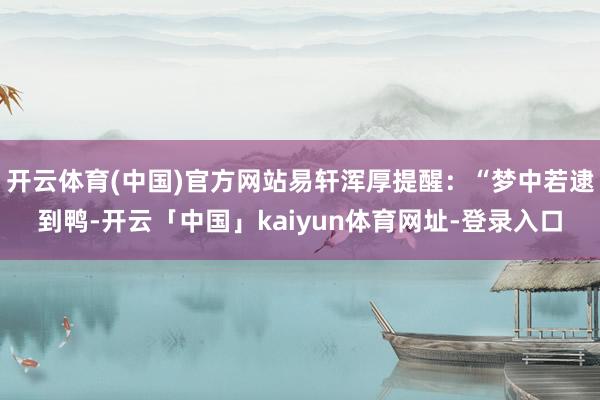 开云体育(中国)官方网站易轩浑厚提醒：“梦中若逮到鸭-开云「中国」kaiyun体育网址-登录入口