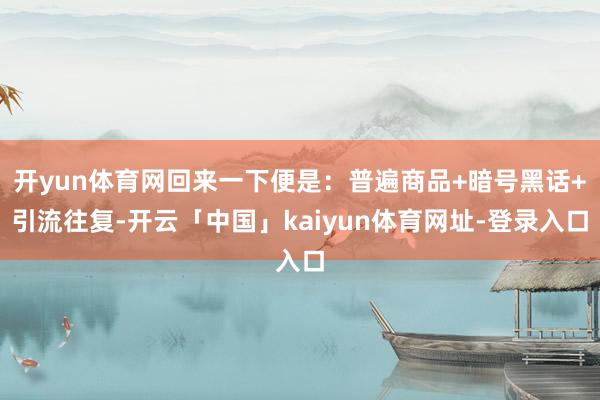 开yun体育网回来一下便是：普遍商品+暗号黑话+引流往复-开云「中国」kaiyun体育网址-登录入口