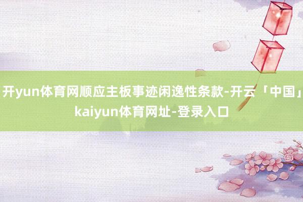 开yun体育网顺应主板事迹闲逸性条款-开云「中国」kaiyun体育网址-登录入口