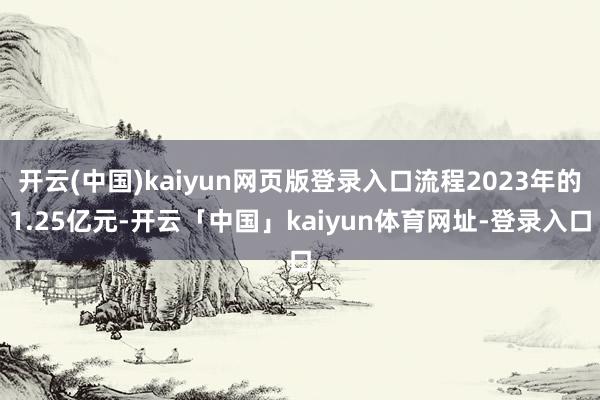 开云(中国)kaiyun网页版登录入口流程2023年的1.25亿元-开云「中国」kaiyun体育网址-登录入口