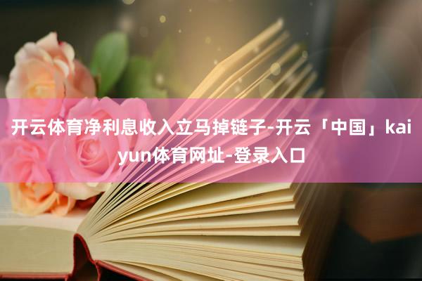 开云体育净利息收入立马掉链子-开云「中国」kaiyun体育网址-登录入口