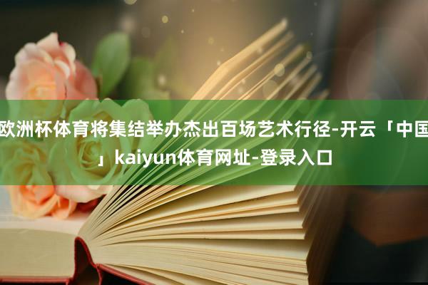 欧洲杯体育将集结举办杰出百场艺术行径-开云「中国」kaiyun体育网址-登录入口