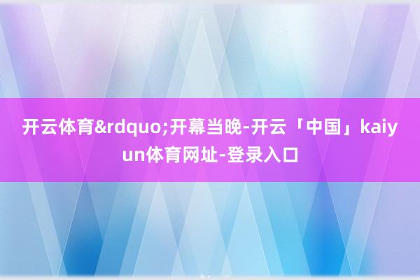 开云体育&rdquo;开幕当晚-开云「中国」kaiyun体育网址-登录入口