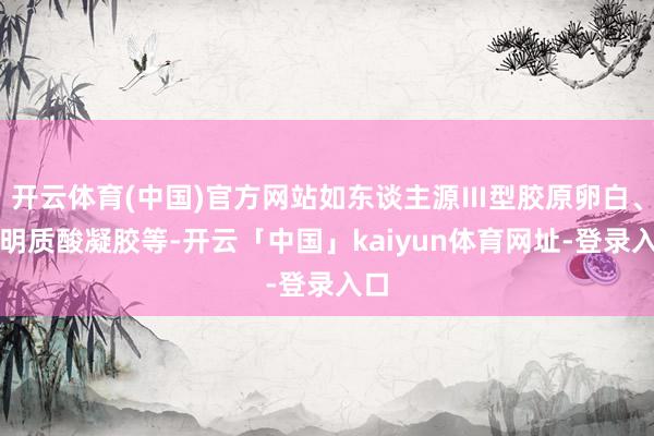 开云体育(中国)官方网站如东谈主源Ⅲ型胶原卵白、透明质酸凝胶等-开云「中国」kaiyun体育网址-登录入口