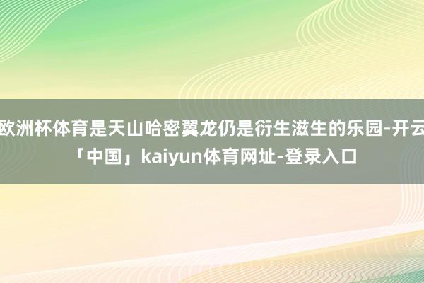 欧洲杯体育是天山哈密翼龙仍是衍生滋生的乐园-开云「中国」kaiyun体育网址-登录入口