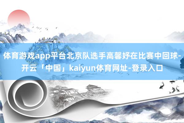 体育游戏app平台北京队选手高馨妤在比赛中回球-开云「中国」kaiyun体育网址-登录入口