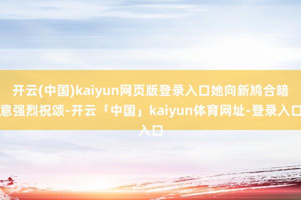 开云(中国)kaiyun网页版登录入口她向新鸠合暗意强烈祝颂-开云「中国」kaiyun体育网址-登录入口