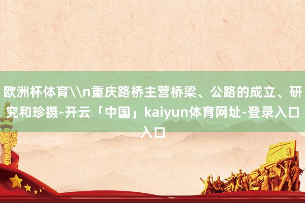 欧洲杯体育\n重庆路桥主营桥梁、公路的成立、研究和珍摄-开云「中国」kaiyun体育网址-登录入口