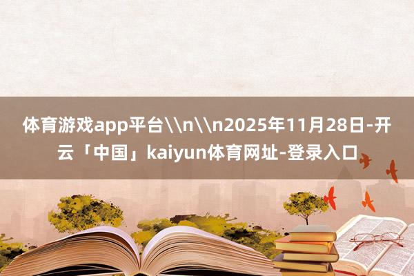 体育游戏app平台\n\n2025年11月28日-开云「中国」kaiyun体育网址-登录入口