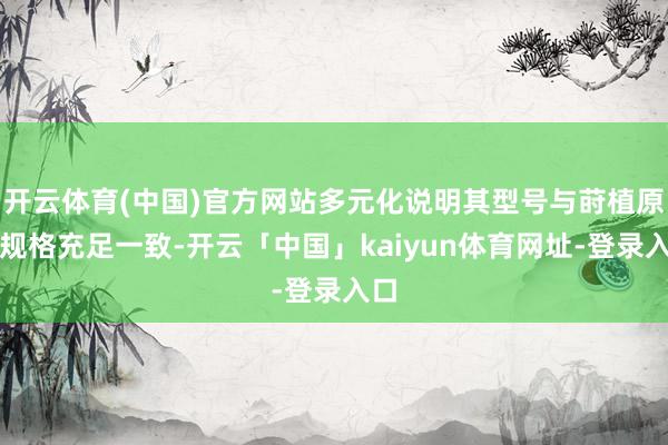 开云体育(中国)官方网站多元化说明其型号与莳植原厂规格充足一致-开云「中国」kaiyun体育网址-登录入口