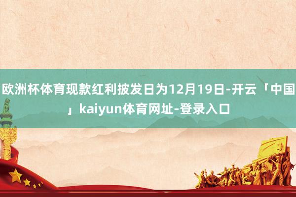 欧洲杯体育现款红利披发日为12月19日-开云「中国」kaiyun体育网址-登录入口