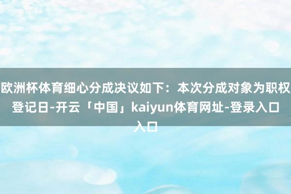 欧洲杯体育细心分成决议如下：本次分成对象为职权登记日-开云「中国」kaiyun体育网址-登录入口