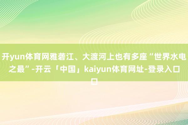 开yun体育网雅砻江、大渡河上也有多座“世界水电之最”-开云「中国」kaiyun体育网址-登录入口