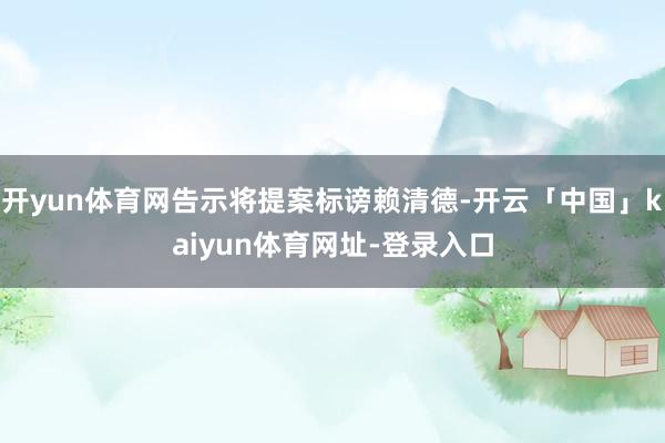 开yun体育网告示将提案标谤赖清德-开云「中国」kaiyun体育网址-登录入口