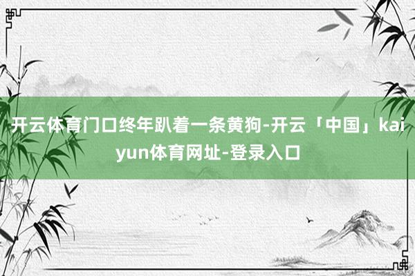 开云体育门口终年趴着一条黄狗-开云「中国」kaiyun体育网址-登录入口