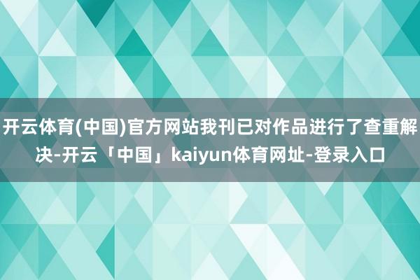 开云体育(中国)官方网站我刊已对作品进行了查重解决-开云「中国」kaiyun体育网址-登录入口