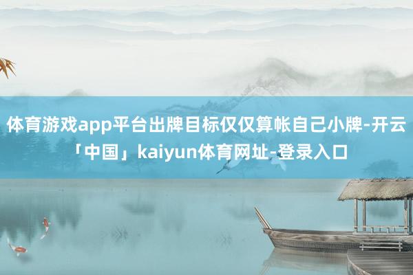 体育游戏app平台出牌目标仅仅算帐自己小牌-开云「中国」kaiyun体育网址-登录入口