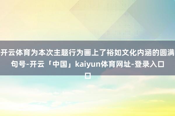开云体育为本次主题行为画上了裕如文化内涵的圆满句号-开云「中国」kaiyun体育网址-登录入口