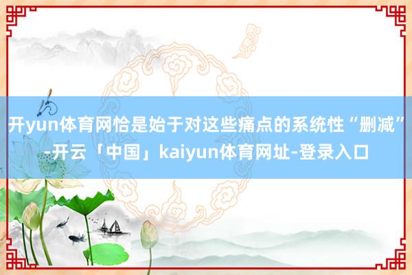 开yun体育网恰是始于对这些痛点的系统性“删减”-开云「中国」kaiyun体育网址-登录入口