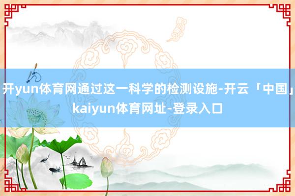 开yun体育网通过这一科学的检测设施-开云「中国」kaiyun体育网址-登录入口