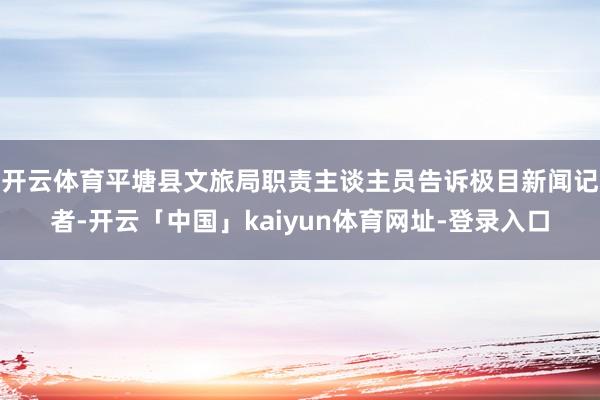 开云体育平塘县文旅局职责主谈主员告诉极目新闻记者-开云「中国」kaiyun体育网址-登录入口