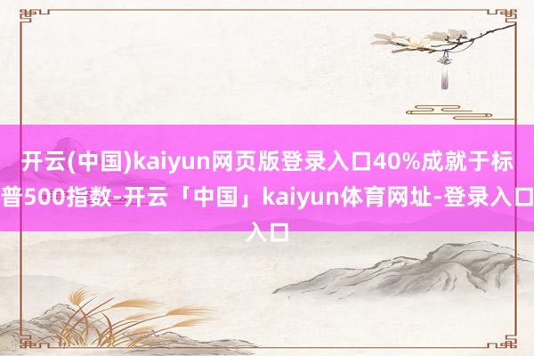 开云(中国)kaiyun网页版登录入口40%成就于标普500指数-开云「中国」kaiyun体育网址-登录入口