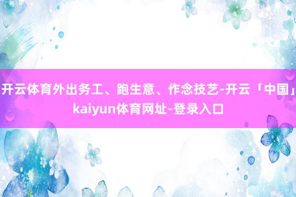 开云体育外出务工、跑生意、作念技艺-开云「中国」kaiyun体育网址-登录入口
