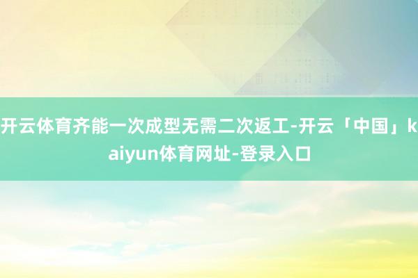 开云体育齐能一次成型无需二次返工-开云「中国」kaiyun体育网址-登录入口