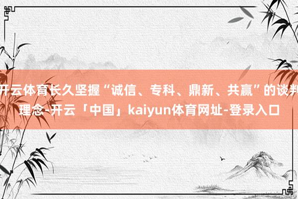 开云体育长久坚握“诚信、专科、鼎新、共赢”的谈判理念-开云「中国」kaiyun体育网址-登录入口