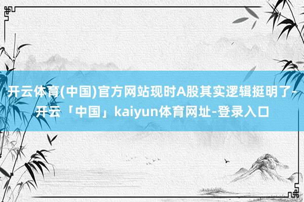 开云体育(中国)官方网站现时A股其实逻辑挺明了-开云「中国」kaiyun体育网址-登录入口