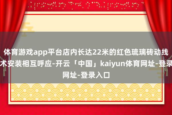 体育游戏app平台店内长达22米的红色琉璃砖动线与艺术安装相互呼应-开云「中国」kaiyun体育网址-登录入口