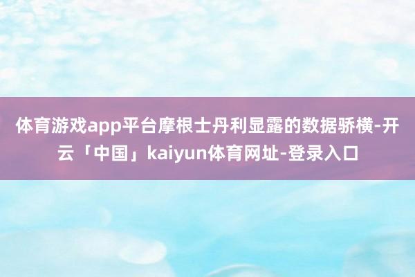 体育游戏app平台 摩根士丹利显露的数据骄横-开云「中国」kaiyun体育网址-登录入口