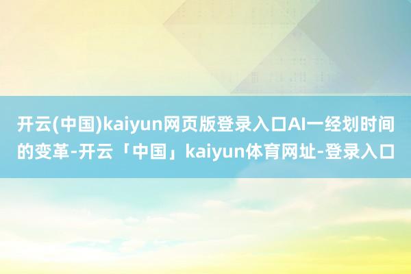 开云(中国)kaiyun网页版登录入口AI一经划时间的变革-开云「中国」kaiyun体育网址-登录入口