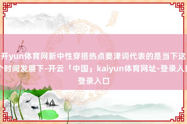 开yun体育网新中性穿搭热点要津词代表的是当下这个时间发展下-开云「中国」kaiyun体育网址-登录入口