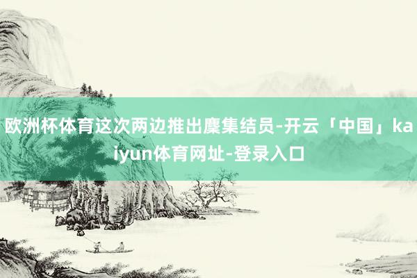 欧洲杯体育这次两边推出麇集结员-开云「中国」kaiyun体育网址-登录入口