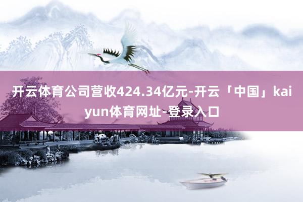 开云体育公司营收424.34亿元-开云「中国」kaiyun体育网址-登录入口