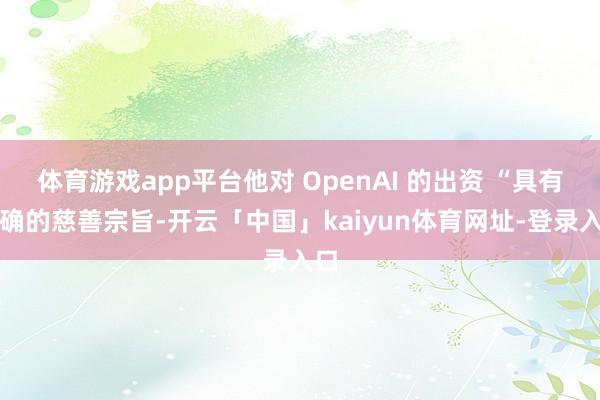 体育游戏app平台他对 OpenAI 的出资 “具有明确的慈善宗旨-开云「中国」kaiyun体育网址-登录入口