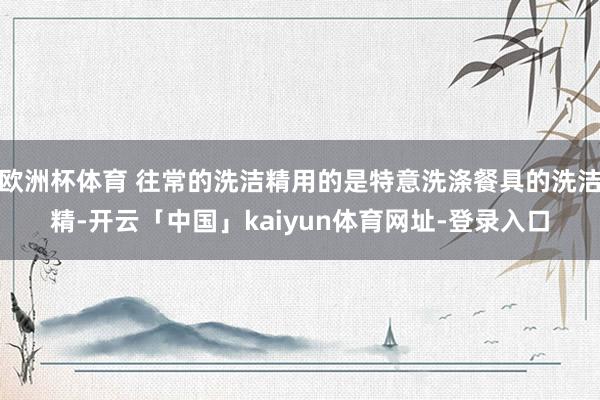 欧洲杯体育 往常的洗洁精用的是特意洗涤餐具的洗洁精-开云「中国」kaiyun体育网址-登录入口