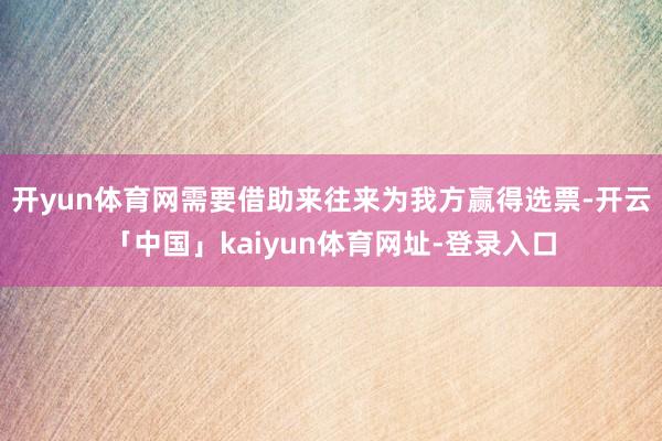 开yun体育网需要借助来往来为我方赢得选票-开云「中国」kaiyun体育网址-登录入口